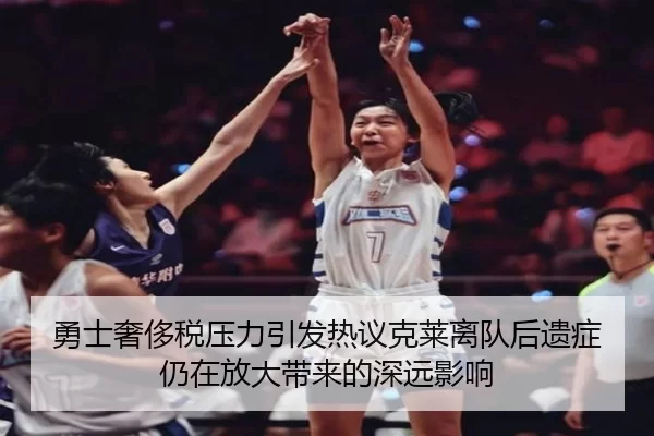 勇士奢侈税压力引发热议克莱离队后遗症仍在放大带来的深远影响